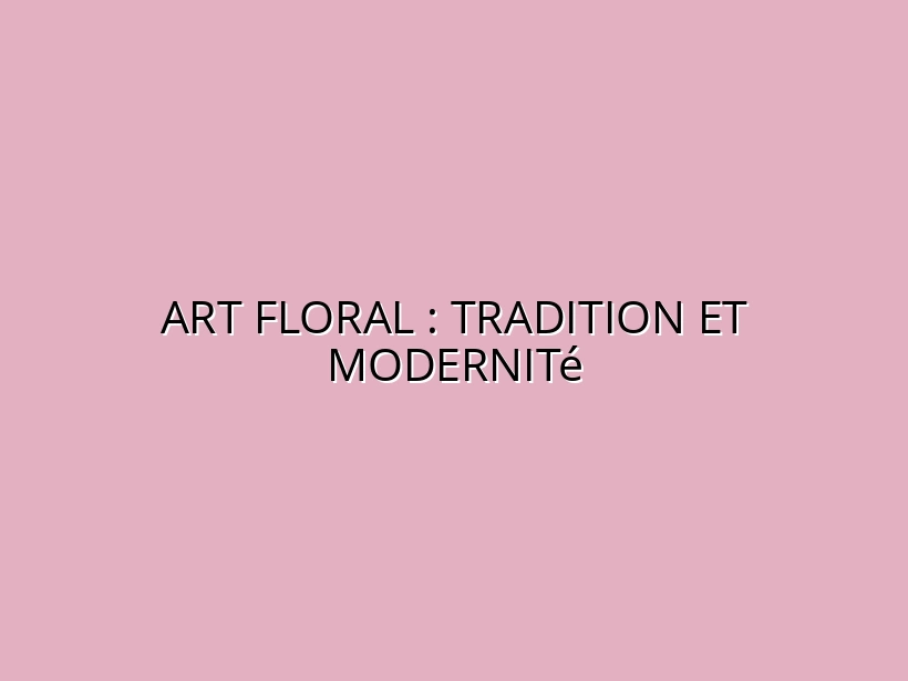 Art Floral : Tradition et Modernité